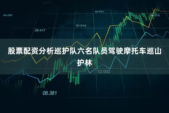 股票配资分析巡护队六名队员驾驶摩托车巡山护林
