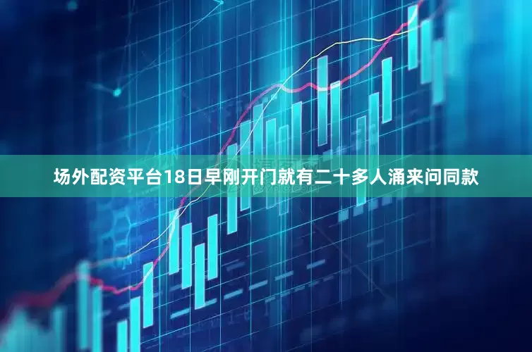 场外配资平台18日早刚开门就有二十多人涌来问同款