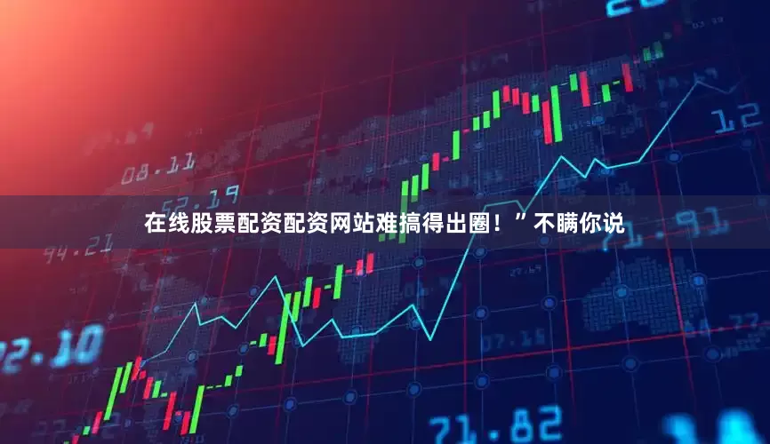 在线股票配资配资网站难搞得出圈！”不瞒你说