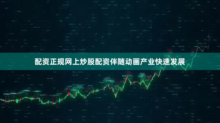 配资正规网上炒股配资伴随动画产业快速发展