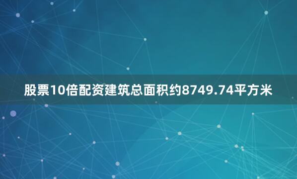 股票10倍配资建筑总面积约8749.74平方米