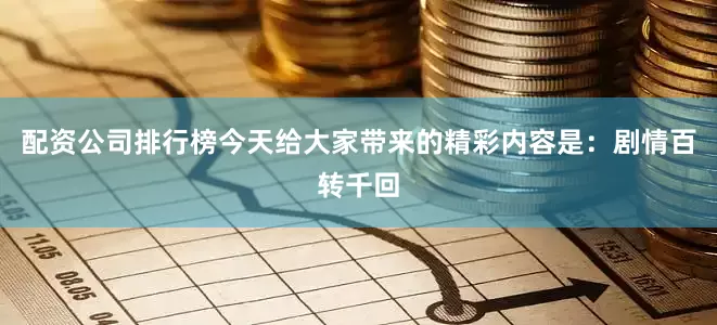 配资公司排行榜今天给大家带来的精彩内容是：剧情百转千回
