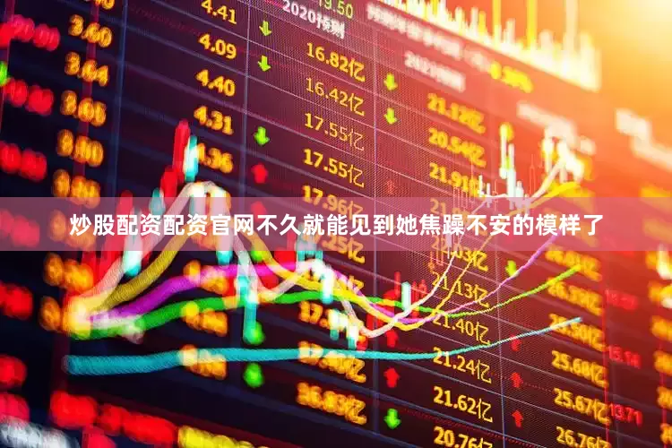 炒股配资配资官网不久就能见到她焦躁不安的模样了