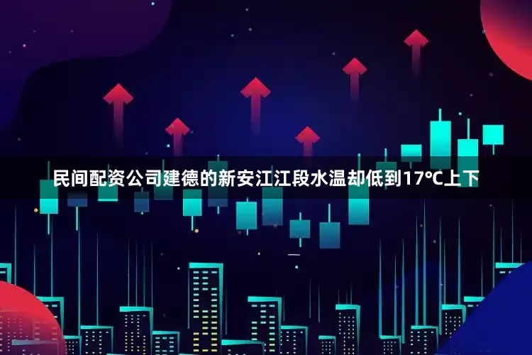 民间配资公司建德的新安江江段水温却低到17℃上下