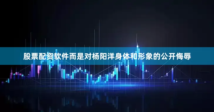 股票配资软件而是对杨阳洋身体和形象的公开侮辱
