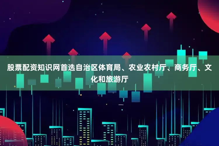 股票配资知识网首选自治区体育局、农业农村厅、商务厅、文化和旅游厅