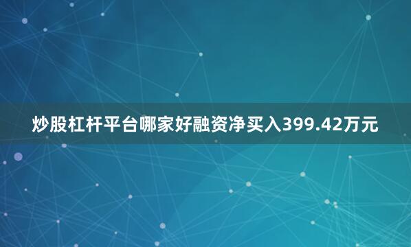 炒股杠杆平台哪家好融资净买入399.42万元