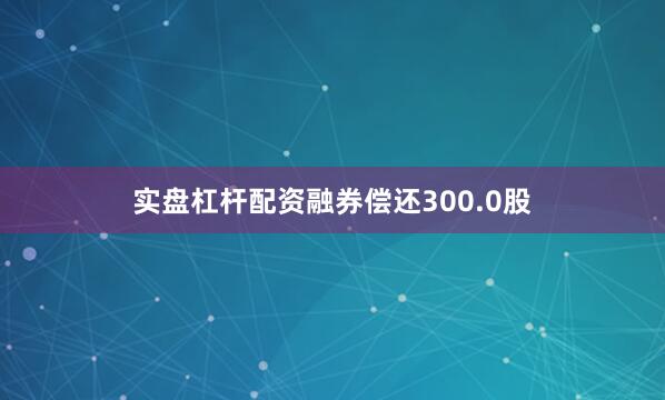 实盘杠杆配资融券偿还300.0股