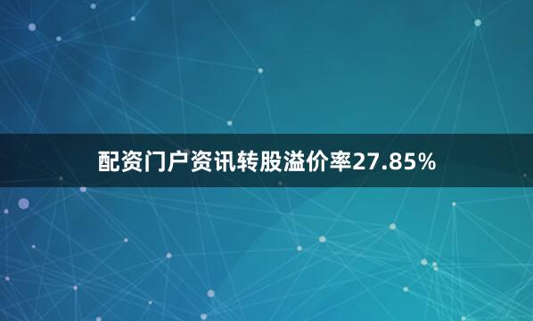 配资门户资讯转股溢价率27.85%