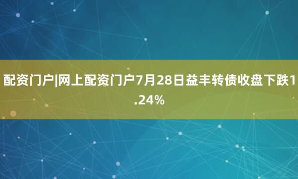 配资门户|网上配资门户7月28日益丰转债收盘下跌1.24%