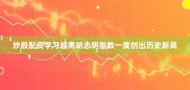 炒股配资学习越南胡志明指数一度创出历史新高