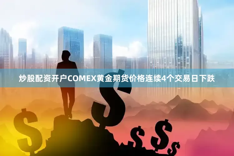 炒股配资开户COMEX黄金期货价格连续4个交易日下跌