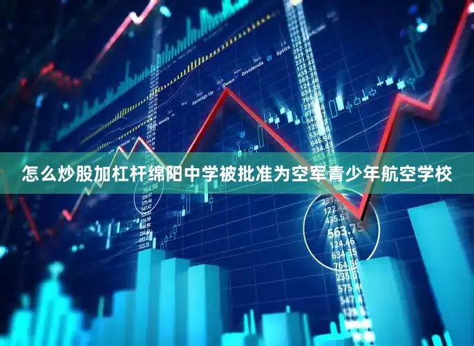 怎么炒股加杠杆绵阳中学被批准为空军青少年航空学校