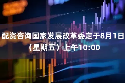 配资咨询国家发展改革委定于8月1日（星期五）上午10:00
