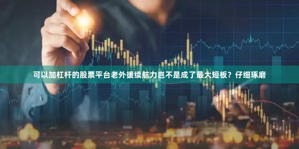 可以加杠杆的股票平台老外援续航力岂不是成了最大短板？仔细琢磨