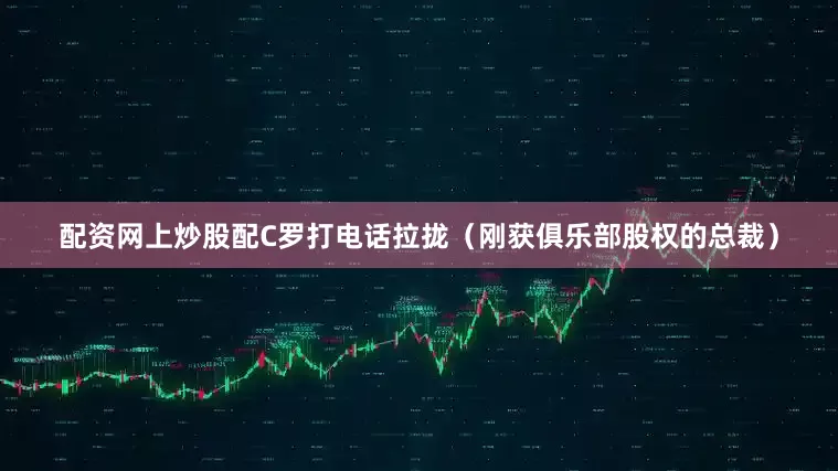 配资网上炒股配C罗打电话拉拢（刚获俱乐部股权的总裁）