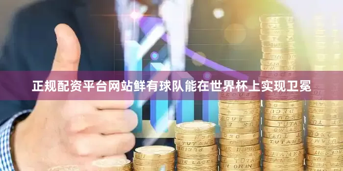 正规配资平台网站鲜有球队能在世界杯上实现卫冕