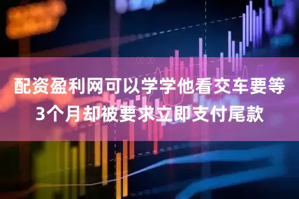 配资盈利网可以学学他看交车要等3个月却被要求立即支付尾款
