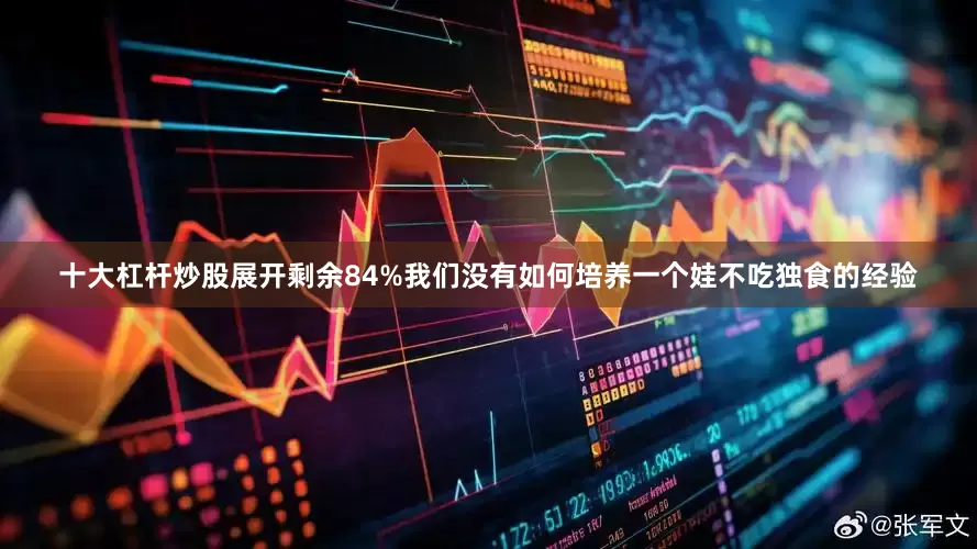 十大杠杆炒股展开剩余84%我们没有如何培养一个娃不吃独食的经验