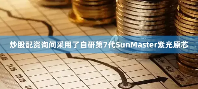 炒股配资询问采用了自研第7代SunMaster紫光原芯