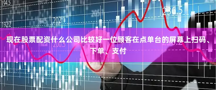 现在股票配资什么公司比较好一位顾客在点单台的屏幕上扫码、下单、支付