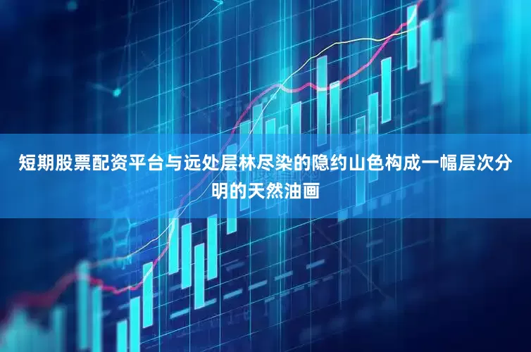 短期股票配资平台与远处层林尽染的隐约山色构成一幅层次分明的天然油画