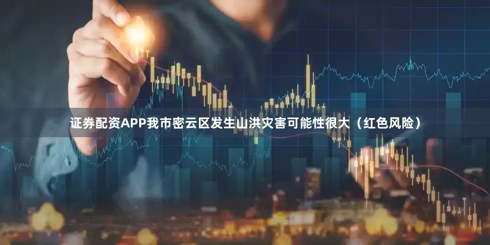 证券配资APP我市密云区发生山洪灾害可能性很大（红色风险）