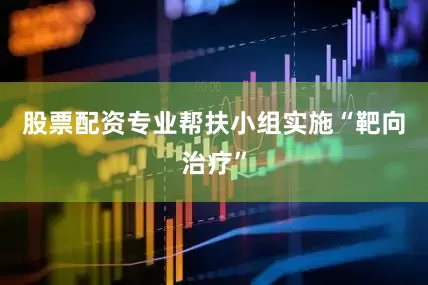 股票配资专业帮扶小组实施“靶向治疗”