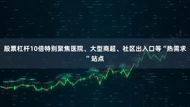 股票杠杆10倍特别聚焦医院、大型商超、社区出入口等“热需求”站点