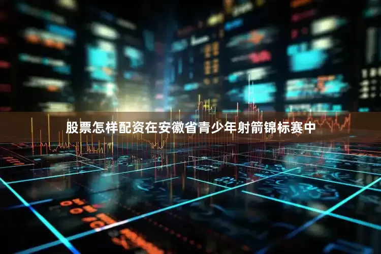 股票怎样配资在安徽省青少年射箭锦标赛中