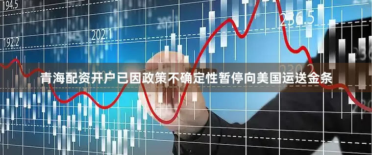 青海配资开户已因政策不确定性暂停向美国运送金条