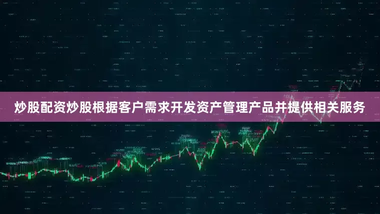 炒股配资炒股根据客户需求开发资产管理产品并提供相关服务