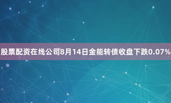 股票配资在线公司8月14日金能转债收盘下跌0.07%