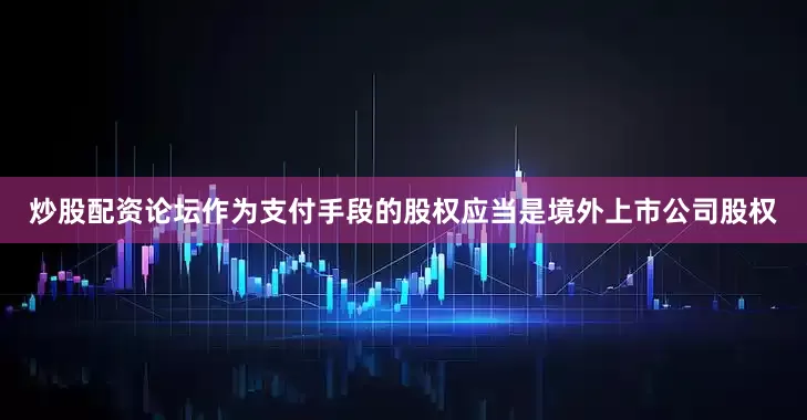 炒股配资论坛作为支付手段的股权应当是境外上市公司股权