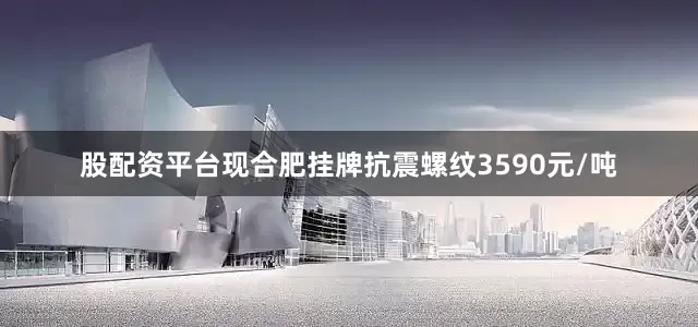 股配资平台现合肥挂牌抗震螺纹3590元/吨