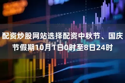 配资炒股网站选择配资中秋节、国庆节假期10月1日0时至8日24时