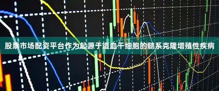 股票市场配资平台作为起源于造血干细胞的髓系克隆增殖性疾病
