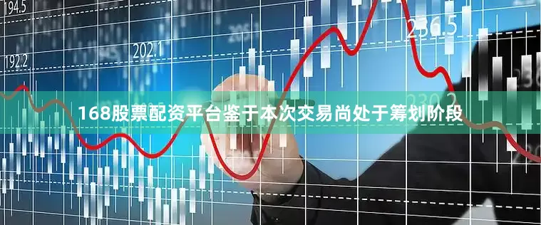168股票配资平台鉴于本次交易尚处于筹划阶段