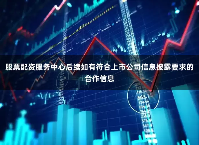 股票配资服务中心后续如有符合上市公司信息披露要求的合作信息