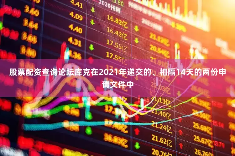 股票配资查询论坛库克在2021年递交的、相隔14天的两份申请文件中