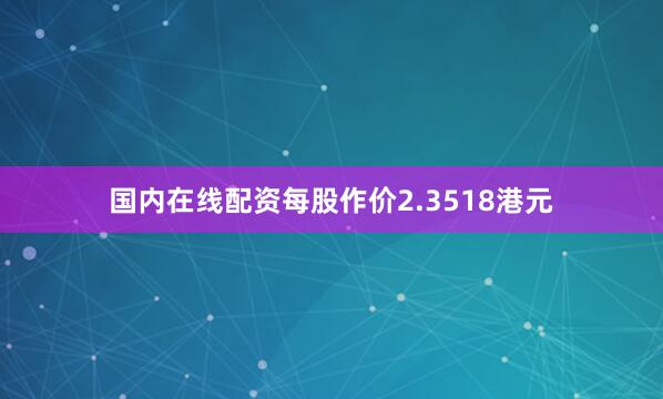国内在线配资每股作价2.3518港元