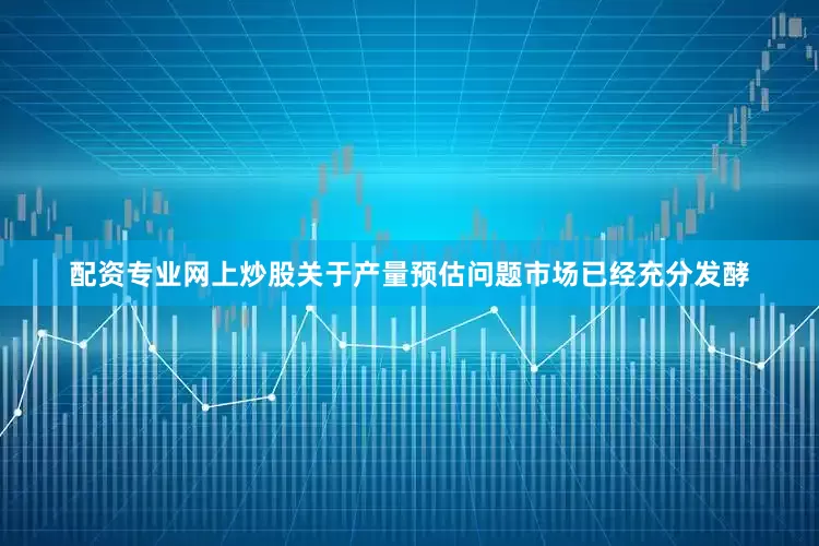 配资专业网上炒股关于产量预估问题市场已经充分发酵