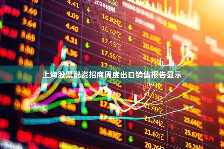 上海股票配资招商周度出口销售报告显示