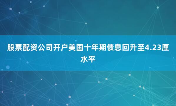 股票配资公司开户美国十年期债息回升至4.23厘水平