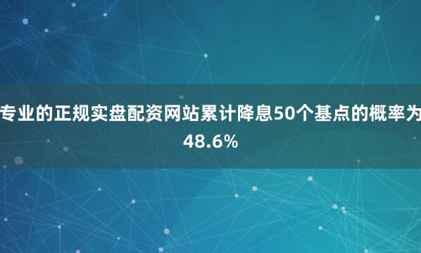专业的正规实盘配资网站累计降息50个基点的概率为48.6%