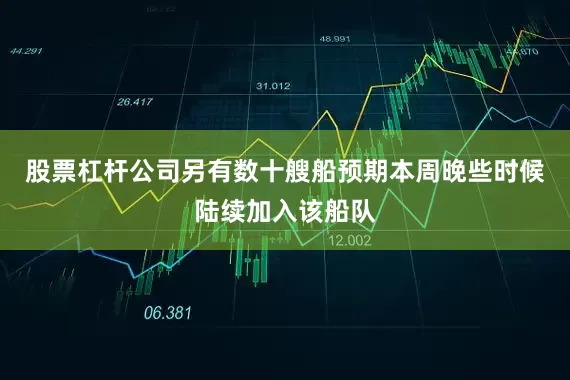 股票杠杆公司另有数十艘船预期本周晚些时候陆续加入该船队