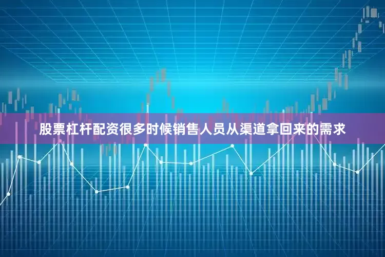 股票杠杆配资很多时候销售人员从渠道拿回来的需求