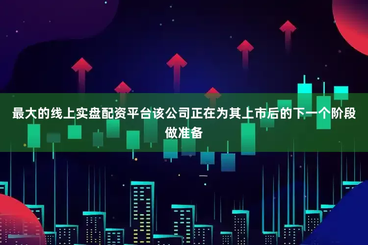 最大的线上实盘配资平台该公司正在为其上市后的下一个阶段做准备