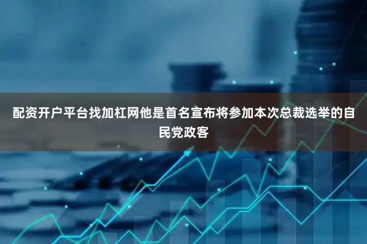 配资开户平台找加杠网他是首名宣布将参加本次总裁选举的自民党政客