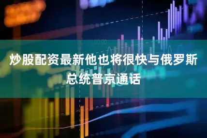 炒股配资最新他也将很快与俄罗斯总统普京通话